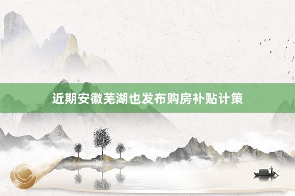 近期安徽芜湖也发布购房补贴计策